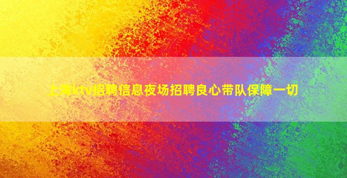 上海ktv招聘信息夜场招聘良心带队保障一切